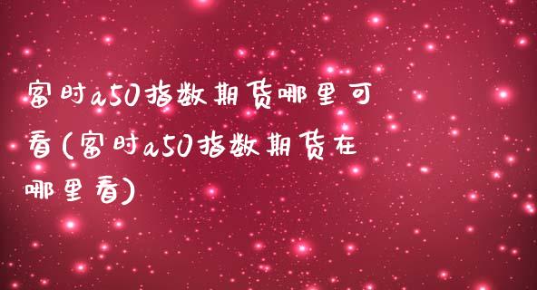 富时a50指数期货哪里可看(富时a50指数期货在哪里看)_https://www.zztgc.com_期货入门_第1张