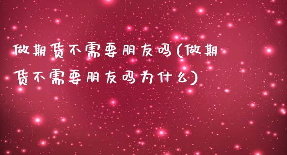 做期货不需要朋友吗(做期货不需要朋友吗为什么)_https://www.zztgc.com_期货入门_第1张