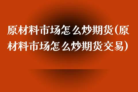 原材料市场怎么炒期货(原材料市场怎么炒期货交易)_https://www.zztgc.com_期货入门_第1张