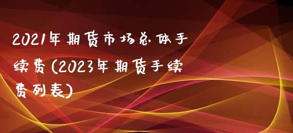 2021年期货市场总体手续费(2023年期货手续费列表)_https://www.zztgc.com_期货直播_第1张