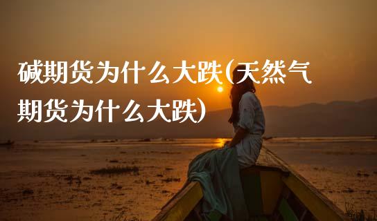 碱期货为什么大跌(天然气期货为什么大跌)_https://www.zztgc.com_期货行情_第1张