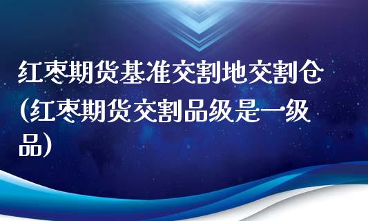 红枣期货基准交割地交割仓(红枣期货交割品级是一级品)_https://www.zztgc.com_期货行情_第1张
