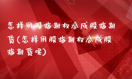 怎样用股指期权合成股指期货(怎样用股指期权合成股指期货呢)_https://www.zztgc.com_期货行情_第1张