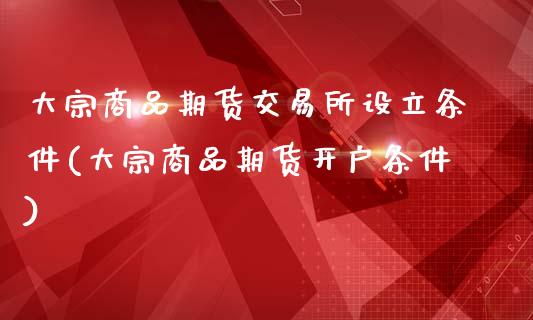 大宗商品期货交易所设立条件(大宗商品期货开户条件)_https://www.zztgc.com_期货行情_第1张