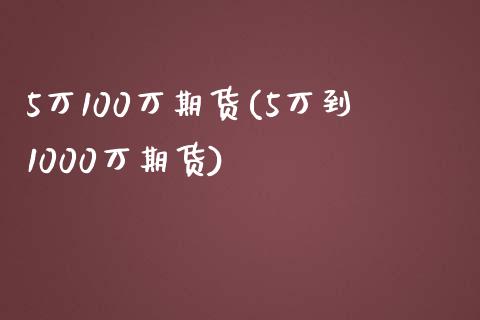 5万100万期货(5万到1000万期货)_https://www.zztgc.com_原油期货_第1张