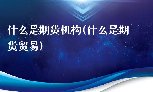 什么是期货机构(什么是期货贸易)_https://www.zztgc.com_期货入门_第1张