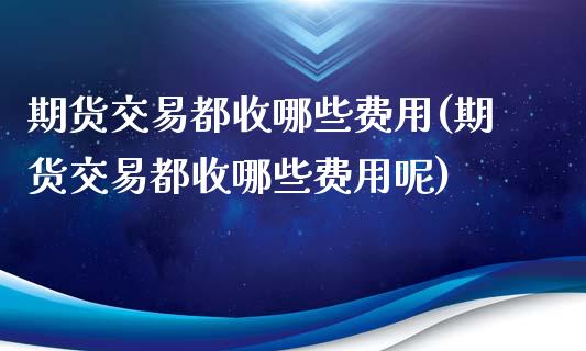 期货交易都收哪些费用(期货交易都收哪些费用呢)_https://www.zztgc.com_黄金期货_第1张