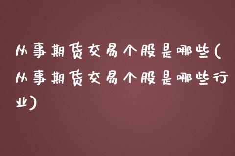 从事期货交易个股是哪些(从事期货交易个股是哪些行业)_https://www.zztgc.com_原油期货_第1张