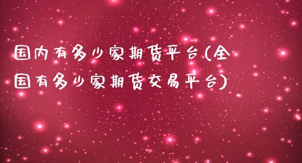 国内有多少家期货平台(全国有多少家期货交易平台)_https://www.zztgc.com_期货行情_第1张