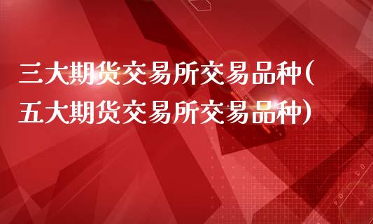三大期货交易所交易品种(五大期货交易所交易品种)_https://www.zztgc.com_期货入门_第1张