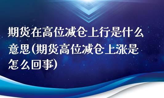 期货在高位减仓上行是什么意思(期货高位减仓上涨是怎么回事)_https://www.zztgc.com_黄金期货_第1张