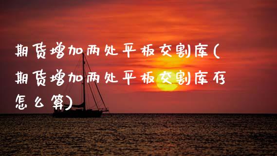 期货增加两处平板交割库(期货增加两处平板交割库存怎么算)_https://www.zztgc.com_原油期货_第1张