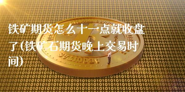 铁矿期货怎么十一点就收盘了(铁矿石期货晚上交易时间)_https://www.zztgc.com_期货行情_第1张