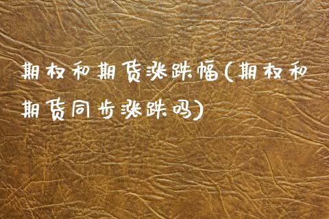 期权和期货涨跌幅(期权和期货同步涨跌吗)_https://www.zztgc.com_期货入门_第1张