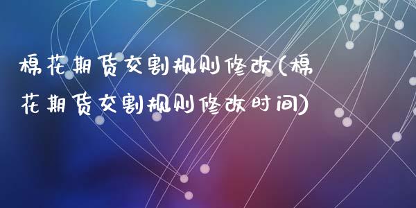 棉花期货交割规则修改(棉花期货交割规则修改时间)_https://www.zztgc.com_期货入门_第1张