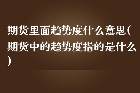 期货里面趋势度什么意思(期货中的趋势度指的是什么)_https://www.zztgc.com_黄金期货_第1张