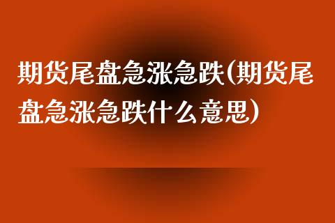 期货尾盘急涨急跌(期货尾盘急涨急跌什么意思)_https://www.zztgc.com_期货行情_第1张