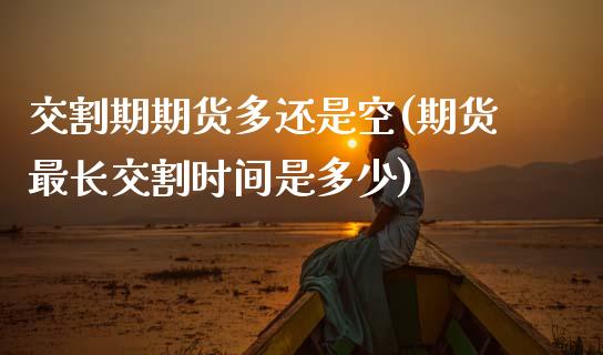 交割期期货多还是空(期货最长交割时间是多少)_https://www.zztgc.com_期货入门_第1张