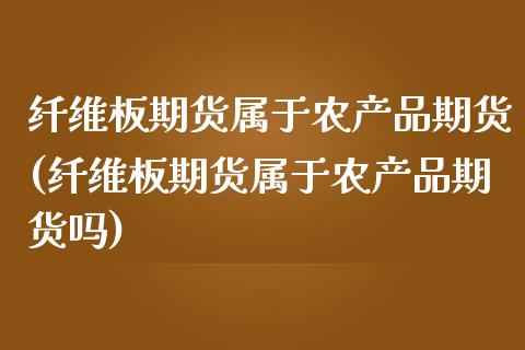 纤维板期货属于农产品期货(纤维板期货属于农产品期货吗)_https://www.zztgc.com_原油期货_第1张