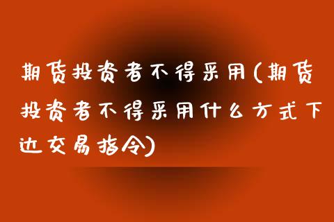 期货投资者不得采用(期货投资者不得采用什么方式下达交易指令)_https://www.zztgc.com_黄金期货_第1张