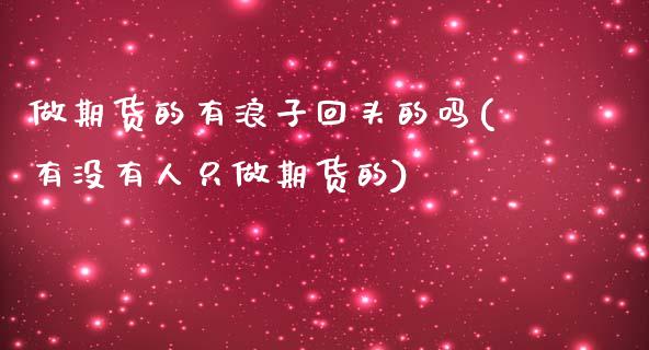 做期货的有浪子回头的吗(有没有人只做期货的)_https://www.zztgc.com_期货开户_第1张