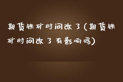 期货铁矿时间改了(期货铁矿时间改了有影响吗)_https://www.zztgc.com_期货直播_第1张