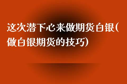 这次潜下心来做期货白银(做白银期货的技巧)_https://www.zztgc.com_期货入门_第1张