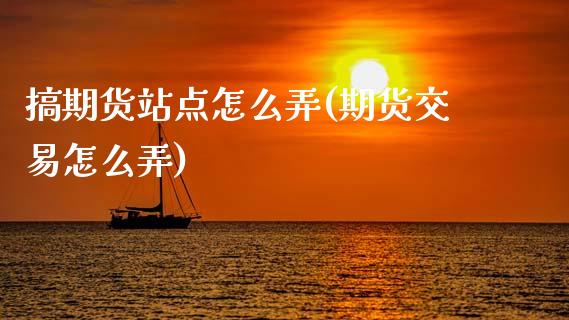 搞期货站点怎么弄(期货交易怎么弄)_https://www.zztgc.com_黄金期货_第1张