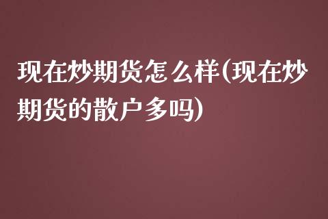 现在炒期货怎么样(现在炒期货的散户多吗)_https://www.zztgc.com_期货直播_第1张