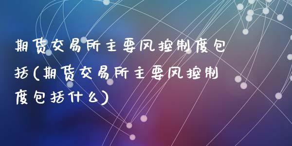 期货交易所主要风控制度包括(期货交易所主要风控制度包括什么)_https://www.zztgc.com_原油期货_第1张