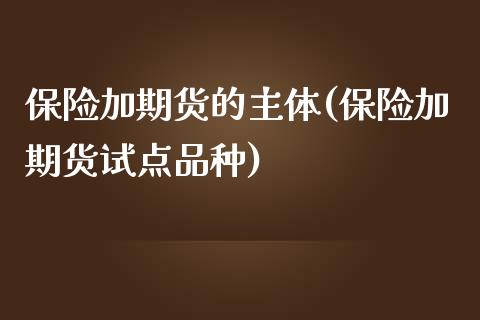 保险加期货的主体(保险加期货试点品种)_https://www.zztgc.com_黄金期货_第1张