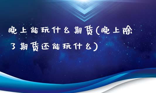 晚上能玩什么期货(晚上除了期货还能玩什么)_https://www.zztgc.com_期货直播_第1张