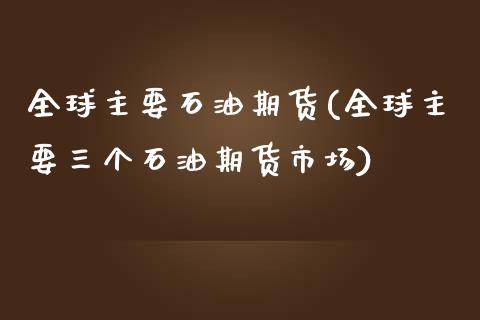 全球主要石油期货(全球主要三个石油期货市场)_https://www.zztgc.com_期货入门_第1张