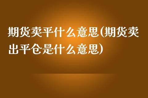 期货卖平什么意思(期货卖出平仓是什么意思)_https://www.zztgc.com_期货直播_第1张