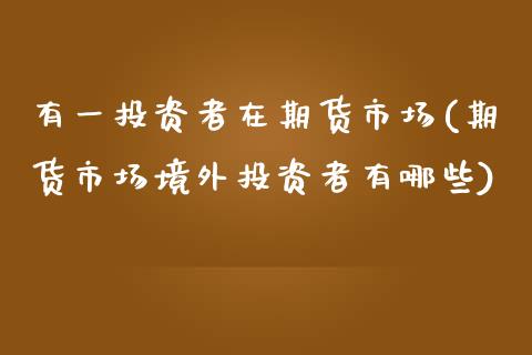 有一投资者在期货市场(期货市场境外投资者有哪些)_期货直播_第1张_珍投期货网 有一投资者在期货市场(期货市场境外投资者有哪些)_https://www.zztgc.com_期货直播_第1张