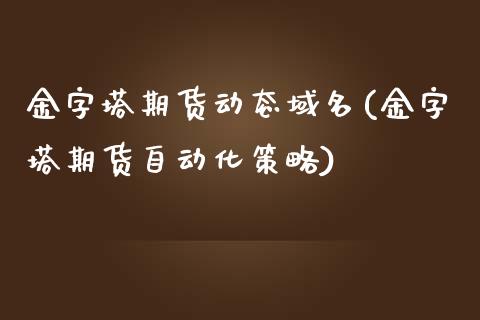 金字塔期货动态域名(金字塔期货自动化策略)_https://www.zztgc.com_原油期货_第1张