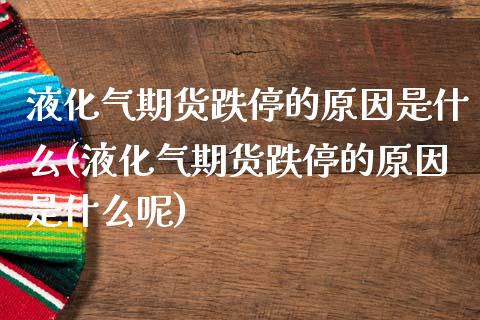 液化气期货跌停的原因是什么(液化气期货跌停的原因是什么呢)_https://www.zztgc.com_期货直播_第1张