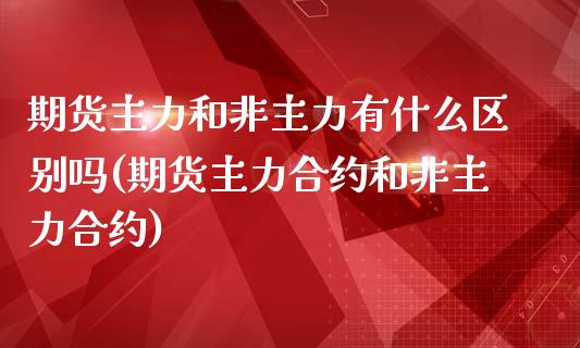 期货主力和非主力有什么区别吗(期货主力合约和非主力合约)_https://www.zztgc.com_原油期货_第1张