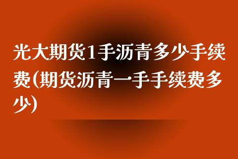 光大期货1手沥青多少手续费(期货沥青一手手续费多少)_https://www.zztgc.com_原油期货_第1张