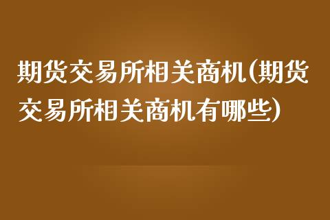 期货交易所相关商机(期货交易所相关商机有哪些)_https://www.zztgc.com_期货行情_第1张