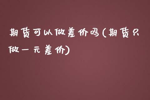 期货可以做差价吗(期货只做一元差价)_https://www.zztgc.com_期货入门_第1张