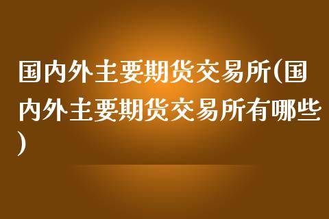 国内外主要期货交易所(国内外主要期货交易所有哪些)_期货行情_第1张_珍投期货网 国内外主要期货交易所(国内外主要期货交易所有哪些)_https://www.zztgc.com_期货行情_第1张