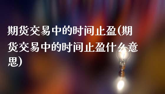 期货交易中的时间止盈(期货交易中的时间止盈什么意思)_https://www.zztgc.com_期货行情_第1张