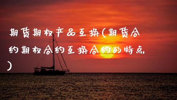 期货期权产品互换(期货合约期权合约互换合约的特点)_https://www.zztgc.com_期货行情_第1张