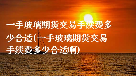 一手玻璃期货交易手续费多少合适(一手玻璃期货交易手续费多少合适啊)_https://www.zztgc.com_期货行情_第1张