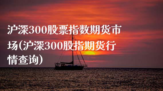 沪深300股票指数期货市场(沪深300股指期货行情查询)_https://www.zztgc.com_黄金期货_第1张