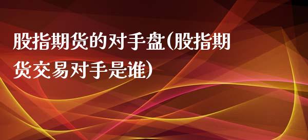股指期货的对手盘(股指期货交易对手是谁)_https://www.zztgc.com_期货直播_第1张