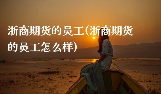 浙商期货的员工(浙商期货的员工怎么样)_https://www.zztgc.com_原油期货_第1张