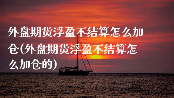 外盘期货浮盈不结算怎么加仓(外盘期货浮盈不结算怎么加仓的)_https://www.zztgc.com_期货直播_第1张