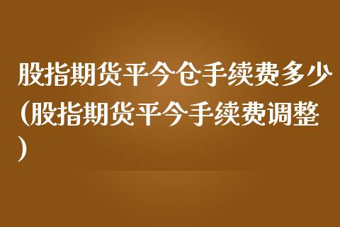 股指期货平今仓手续费多少(股指期货平今手续费调整)_https://www.zztgc.com_原油期货_第1张